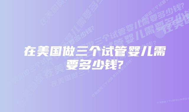 在美国做三个试管婴儿需要多少钱?