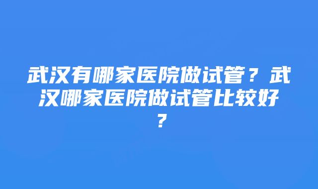 武汉有哪家医院做试管？武汉哪家医院做试管比较好？