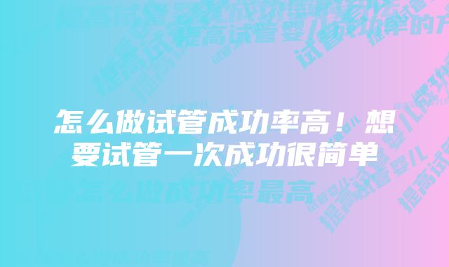 怎么做试管成功率高！想要试管一次成功很简单