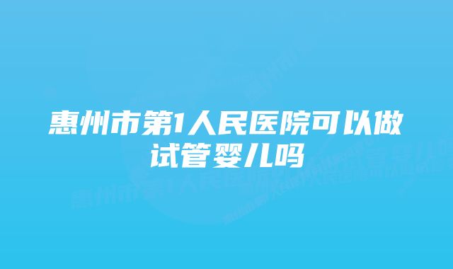 惠州市第1人民医院可以做试管婴儿吗