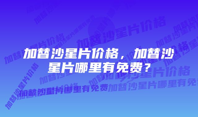 加替沙星片价格，加替沙星片哪里有免费？