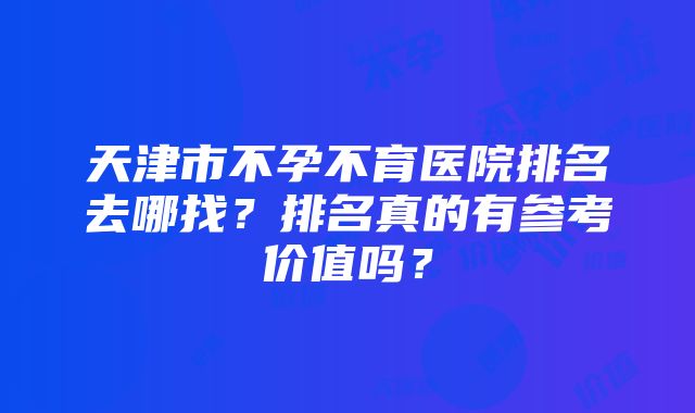 天津市不孕不育医院排名去哪找？排名真的有参考价值吗？