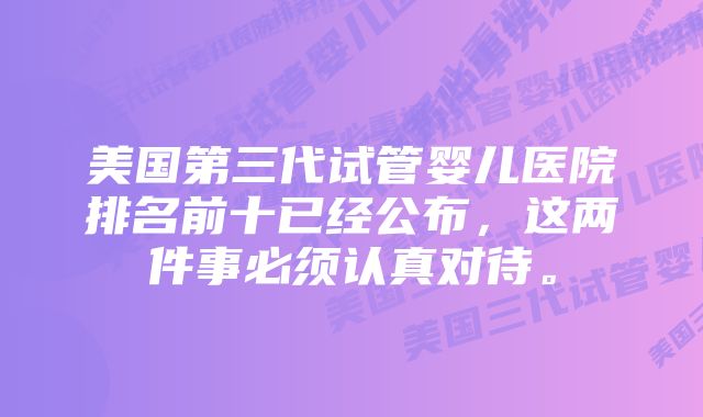 美国第三代试管婴儿医院排名前十已经公布，这两件事必须认真对待。