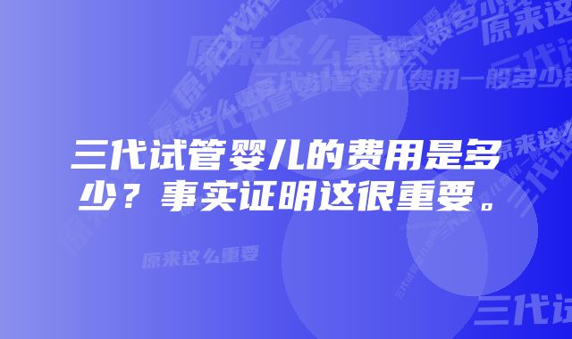 三代试管婴儿的费用是多少？事实证明这很重要。