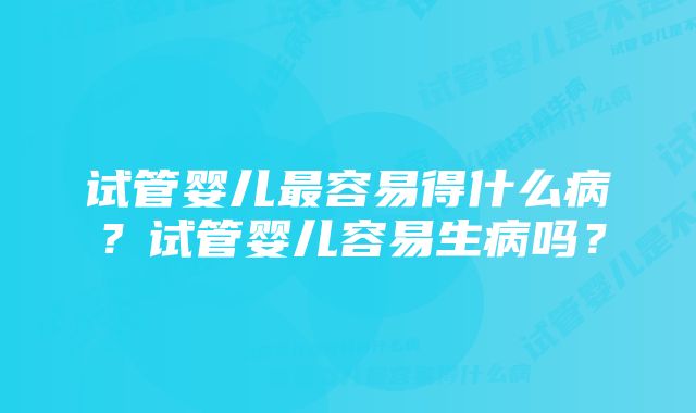 试管婴儿最容易得什么病？试管婴儿容易生病吗？