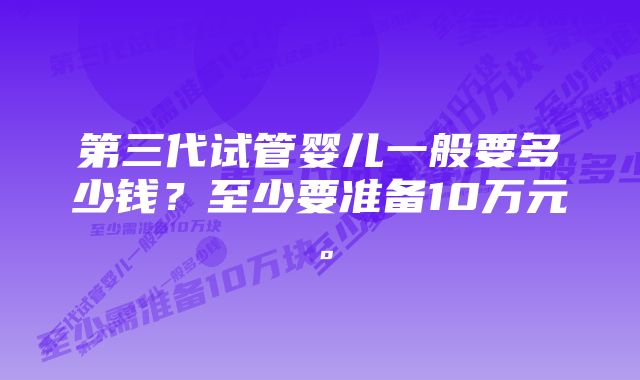 第三代试管婴儿一般要多少钱？至少要准备10万元。