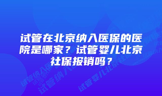 试管在北京纳入医保的医院是哪家？试管婴儿北京社保报销吗？