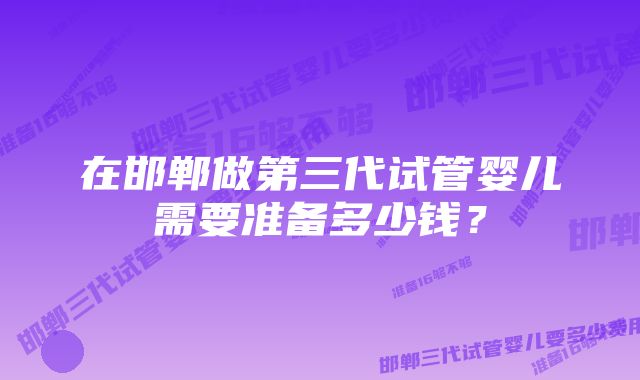 在邯郸做第三代试管婴儿需要准备多少钱？