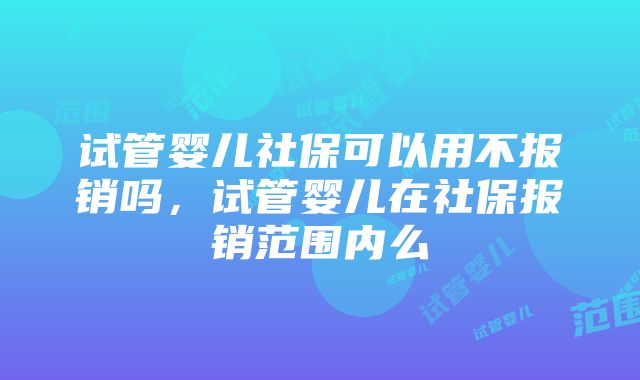 试管婴儿社保可以用不报销吗，试管婴儿在社保报销范围内么