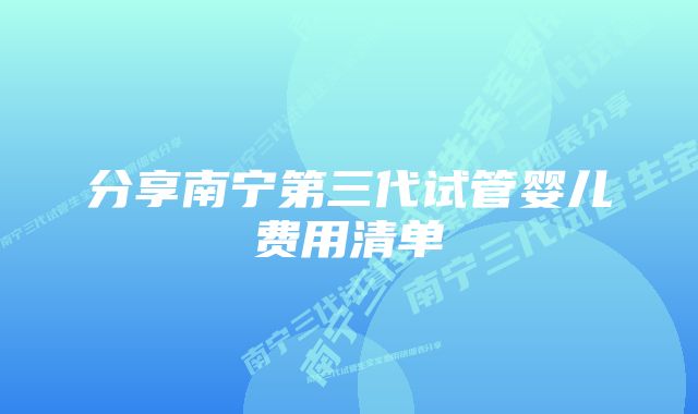 分享南宁第三代试管婴儿费用清单