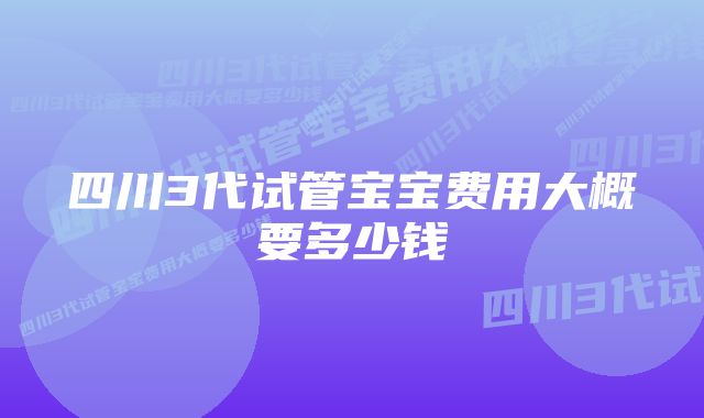 四川3代试管宝宝费用大概要多少钱