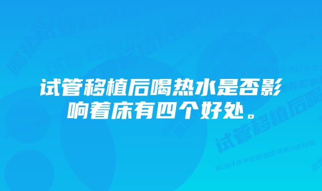 试管移植后喝热水是否影响着床有四个好处。