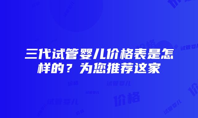 三代试管婴儿价格表是怎样的？为您推荐这家