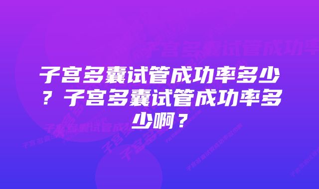 子宫多囊试管成功率多少？子宫多囊试管成功率多少啊？