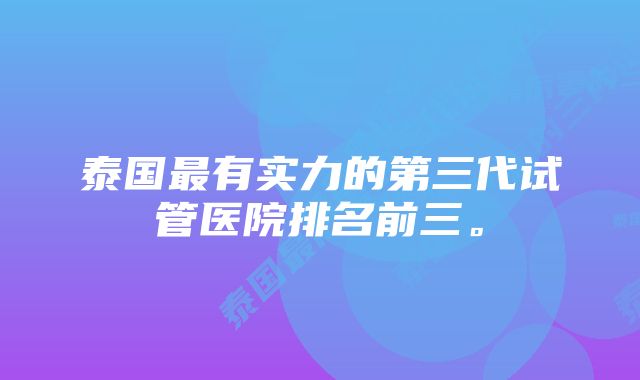 泰国最有实力的第三代试管医院排名前三。