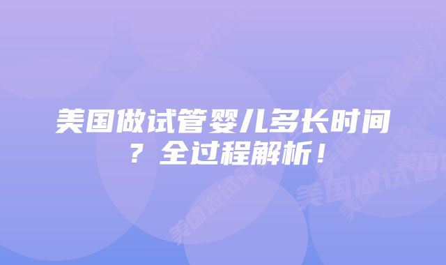 美国做试管婴儿多长时间？全过程解析！