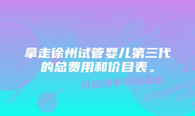 拿走徐州试管婴儿第三代的总费用和价目表。