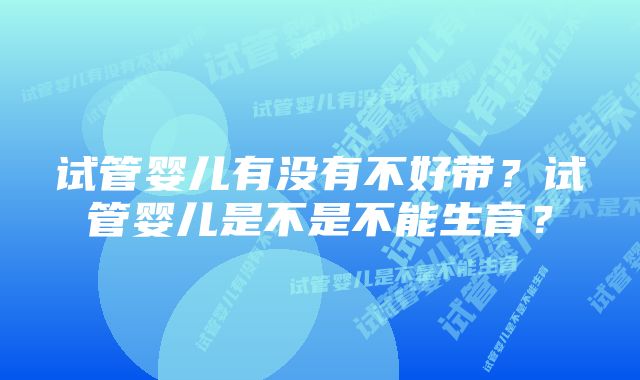 试管婴儿有没有不好带？试管婴儿是不是不能生育？