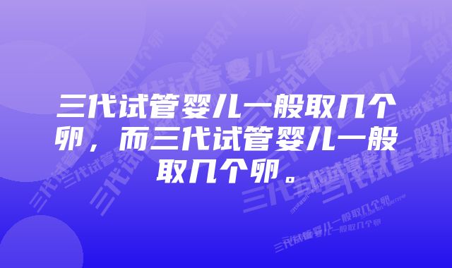 三代试管婴儿一般取几个卵，而三代试管婴儿一般取几个卵。