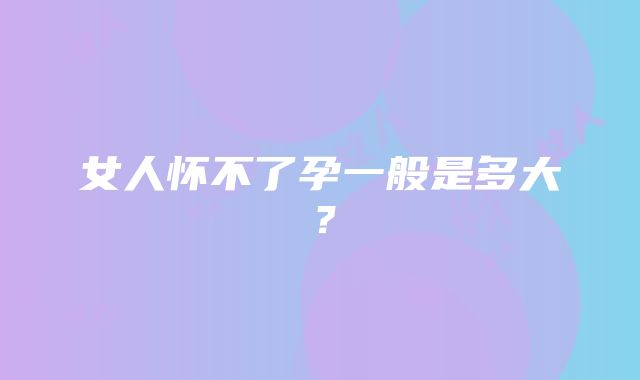 女人怀不了孕一般是多大？