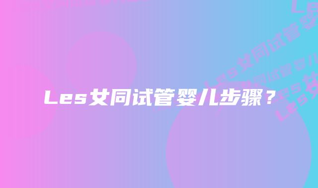 Les女同试管婴儿步骤？