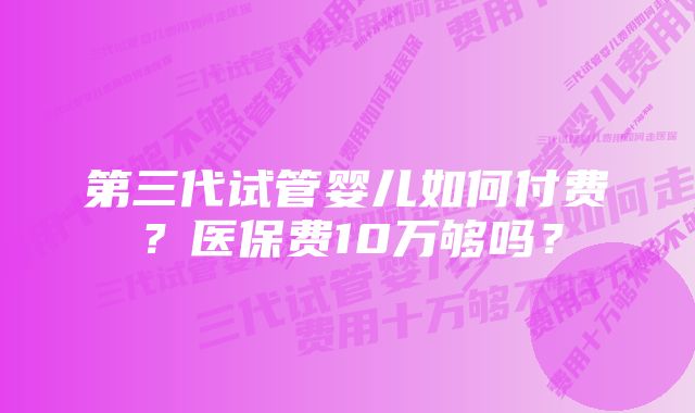 第三代试管婴儿如何付费？医保费10万够吗？