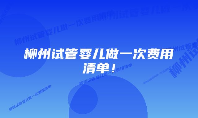 柳州试管婴儿做一次费用清单！