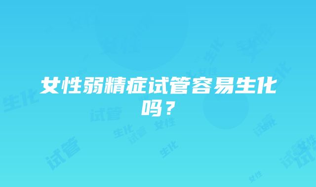 女性弱精症试管容易生化吗？