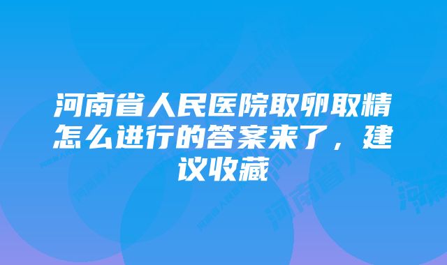 河南省人民医院取卵取精怎么进行的答案来了，建议收藏