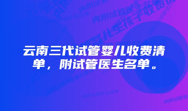 云南三代试管婴儿收费清单，附试管医生名单。