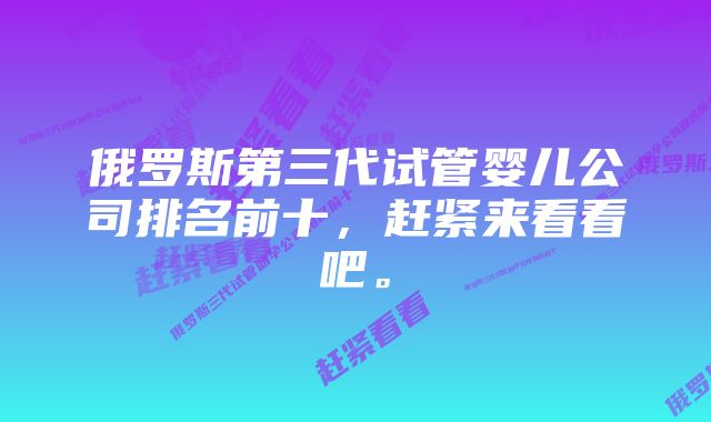 俄罗斯第三代试管婴儿公司排名前十，赶紧来看看吧。