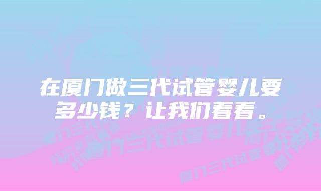 在厦门做三代试管婴儿要多少钱？让我们看看。