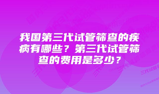 我国第三代试管筛查的疾病有哪些？第三代试管筛查的费用是多少？