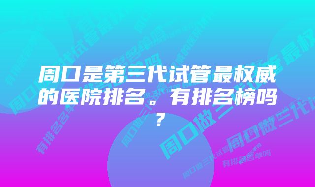 周口是第三代试管最权威的医院排名。有排名榜吗？