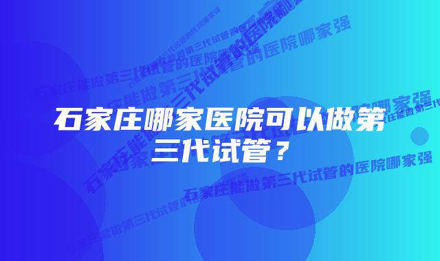 石家庄哪家医院可以做第三代试管？