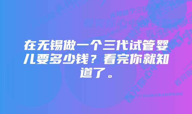 在无锡做一个三代试管婴儿要多少钱？看完你就知道了。