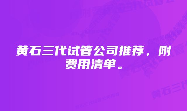 黄石三代试管公司推荐，附费用清单。