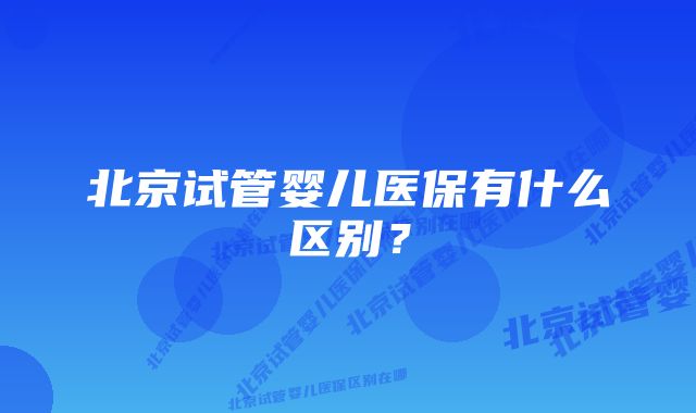 北京试管婴儿医保有什么区别？