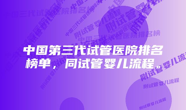 中国第三代试管医院排名榜单，同试管婴儿流程。