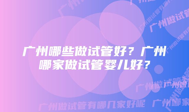 广州哪些做试管好？广州哪家做试管婴儿好？