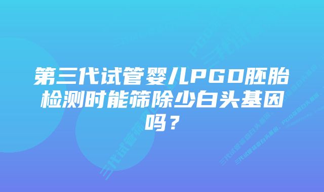 第三代试管婴儿PGD胚胎检测时能筛除少白头基因吗？