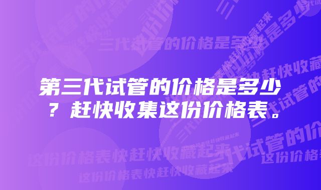 第三代试管的价格是多少？赶快收集这份价格表。