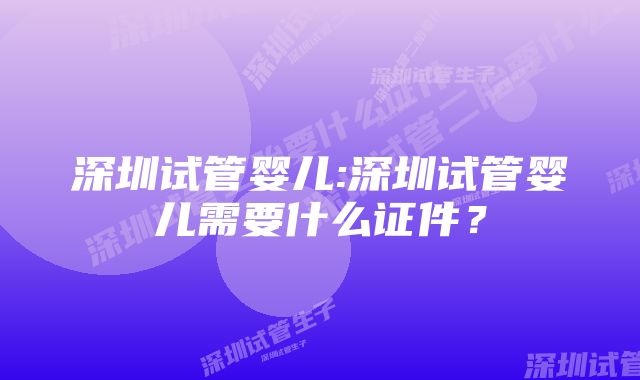 深圳试管婴儿:深圳试管婴儿需要什么证件？