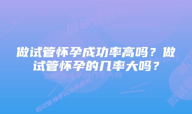 做试管怀孕成功率高吗？做试管怀孕的几率大吗？