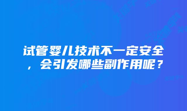 试管婴儿技术不一定安全，会引发哪些副作用呢？