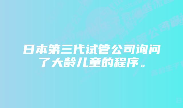 日本第三代试管公司询问了大龄儿童的程序。