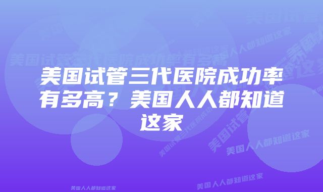 美国试管三代医院成功率有多高？美国人人都知道这家