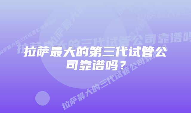 拉萨最大的第三代试管公司靠谱吗？