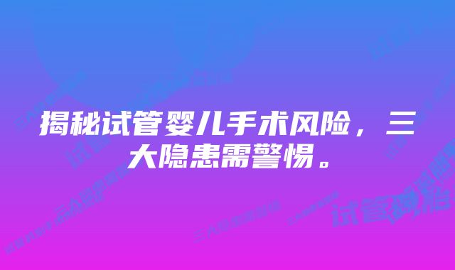 揭秘试管婴儿手术风险，三大隐患需警惕。