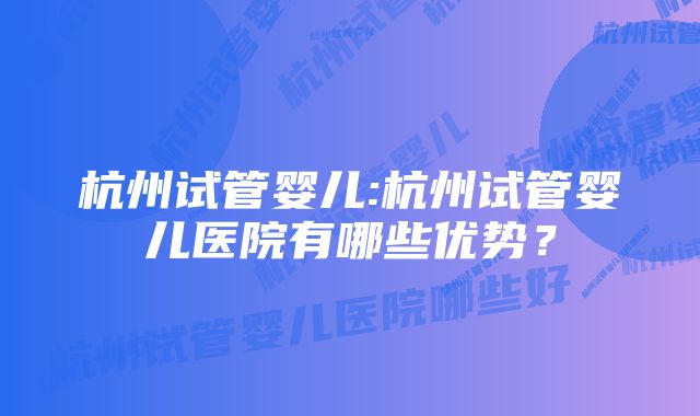 杭州试管婴儿:杭州试管婴儿医院有哪些优势？